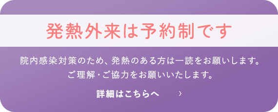 発熱のある方へお願い 院内感染対策のため、発熱のある方は一読をお願いします。ご理解・ご協力をお願いいたします。 詳細はこちら