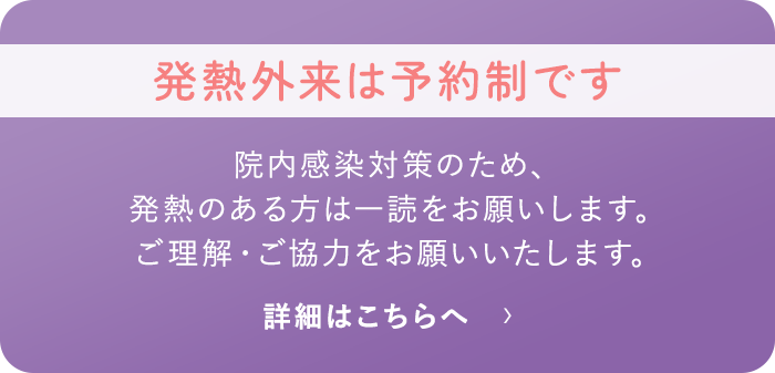 発熱のある方へお願い 院内感染対策のため、発熱のある方は一読をお願いします。ご理解・ご協力をお願いいたします。 詳細はこちら